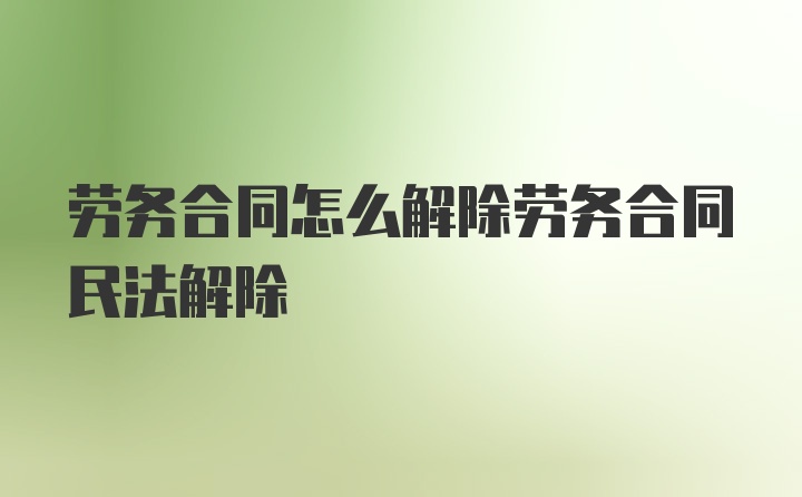 劳务合同怎么解除劳务合同民法解除