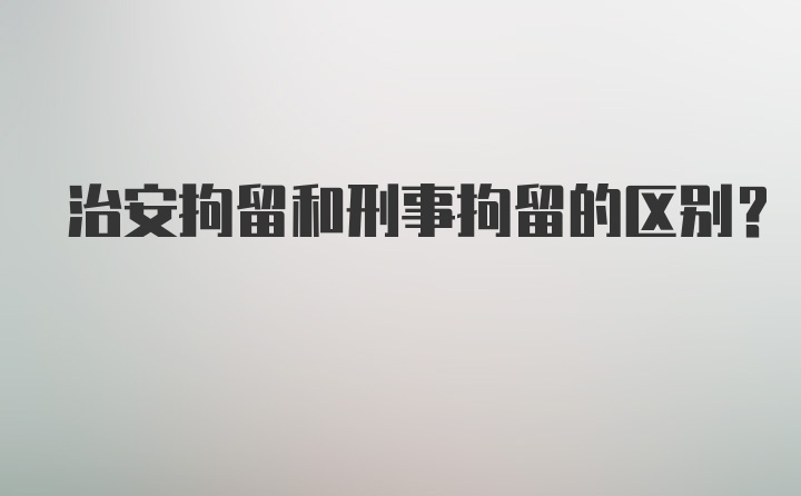 治安拘留和刑事拘留的区别？