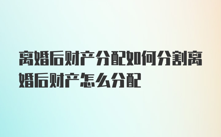 离婚后财产分配如何分割离婚后财产怎么分配