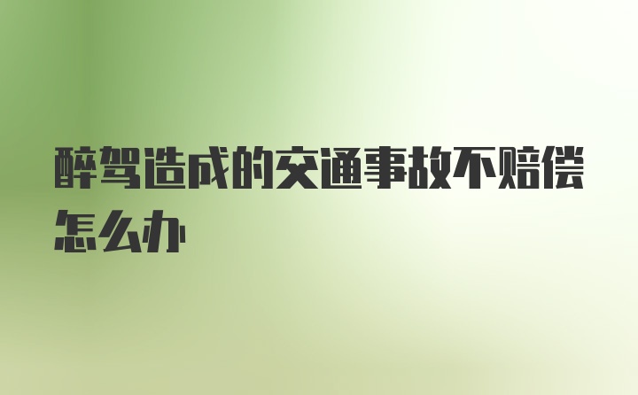 醉驾造成的交通事故不赔偿怎么办