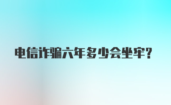 电信诈骗六年多少会坐牢？