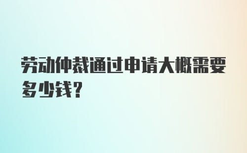 劳动仲裁通过申请大概需要多少钱?