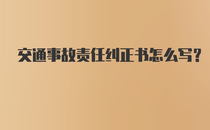 交通事故责任纠正书怎么写？