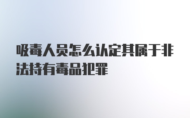 吸毒人员怎么认定其属于非法持有毒品犯罪