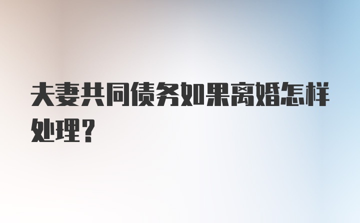 夫妻共同债务如果离婚怎样处理？