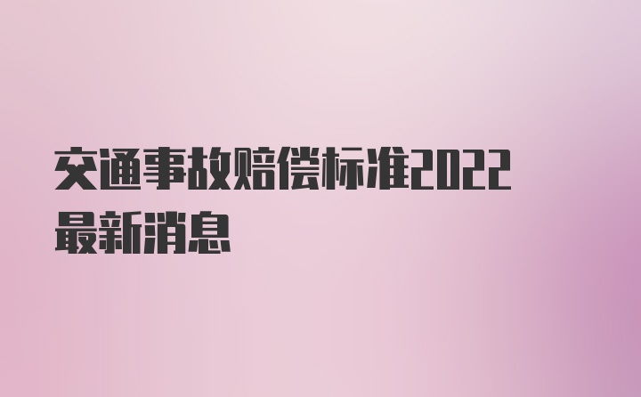 交通事故赔偿标准2022最新消息