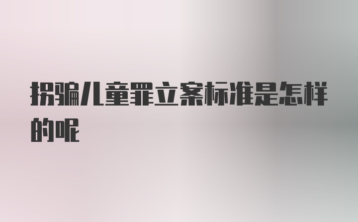 拐骗儿童罪立案标准是怎样的呢