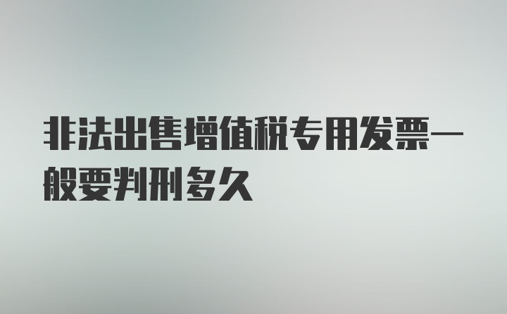 非法出售增值税专用发票一般要判刑多久