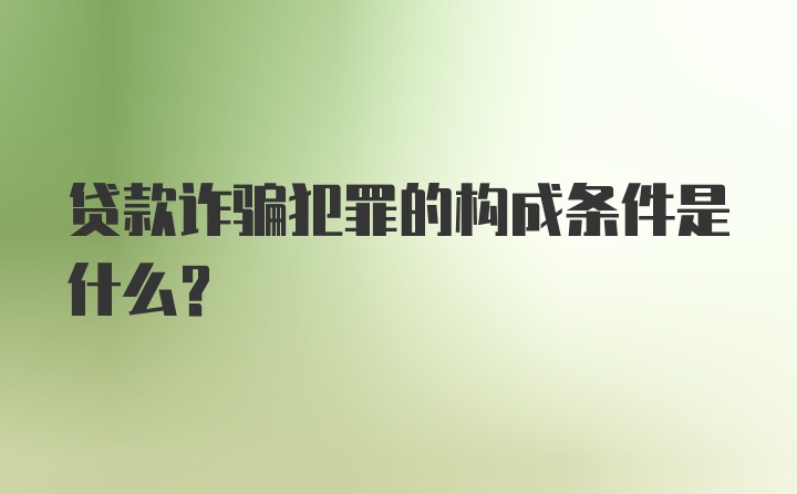 贷款诈骗犯罪的构成条件是什么？