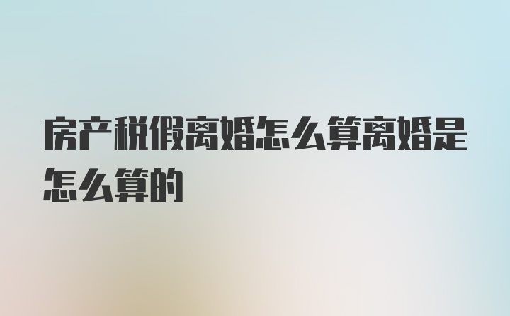 房产税假离婚怎么算离婚是怎么算的