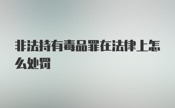 非法持有毒品罪在法律上怎么处罚