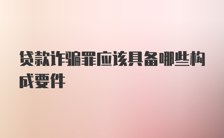 贷款诈骗罪应该具备哪些构成要件