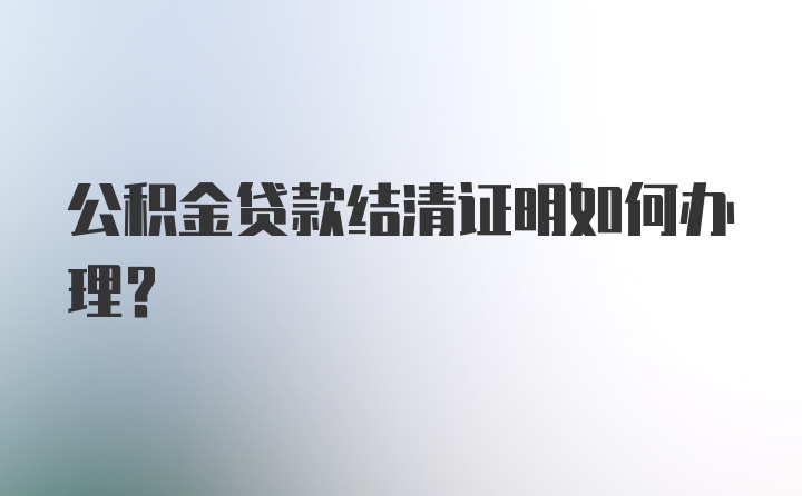 公积金贷款结清证明如何办理？