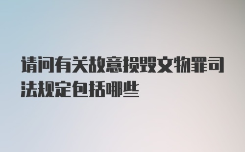 请问有关故意损毁文物罪司法规定包括哪些