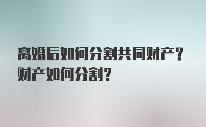 离婚后如何分割共同财产？财产如何分割？