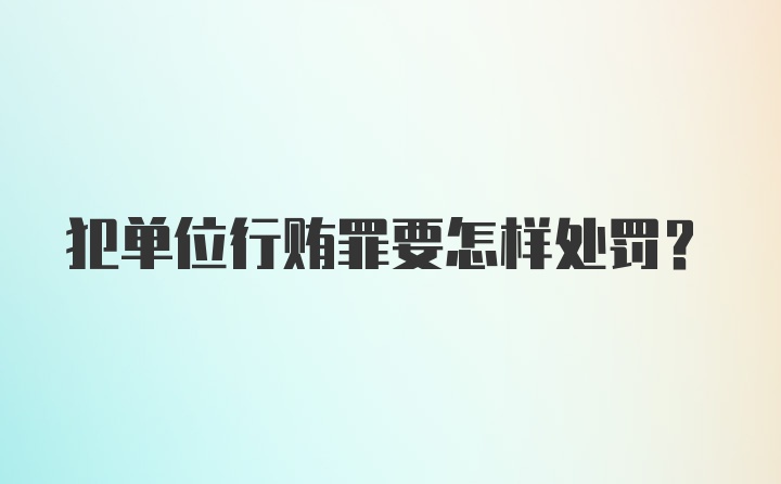 犯单位行贿罪要怎样处罚?