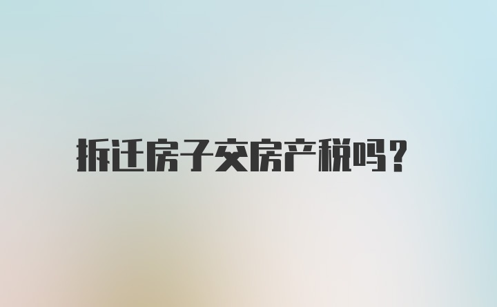 拆迁房子交房产税吗？