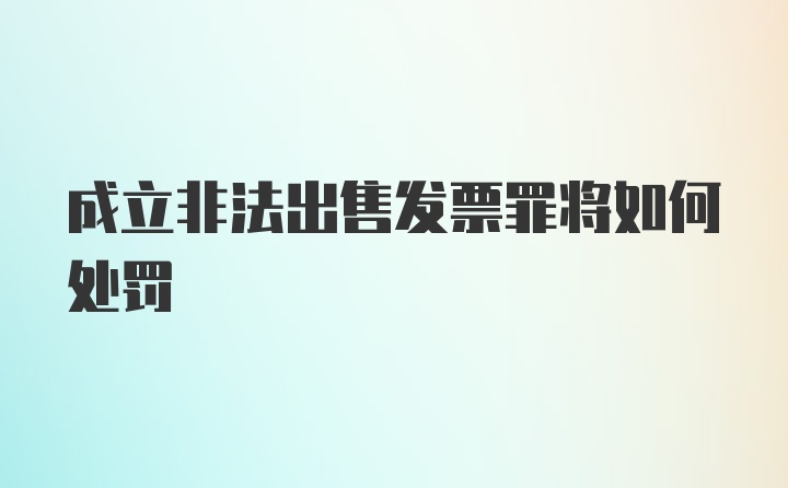 成立非法出售发票罪将如何处罚