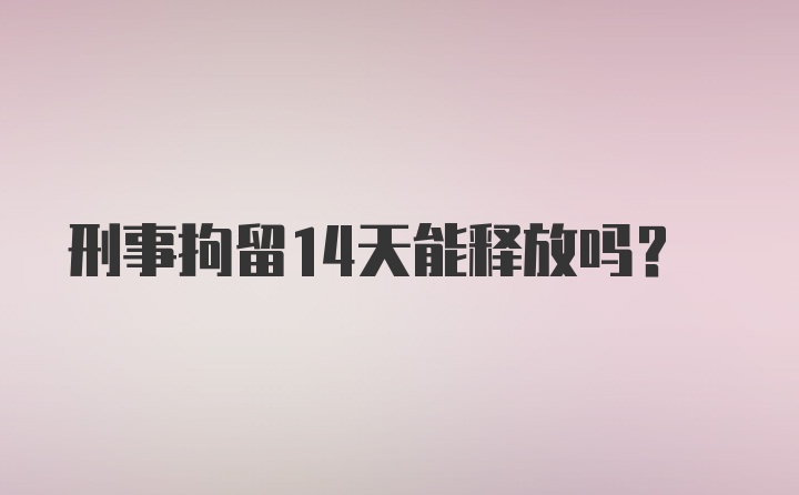 刑事拘留14天能释放吗?