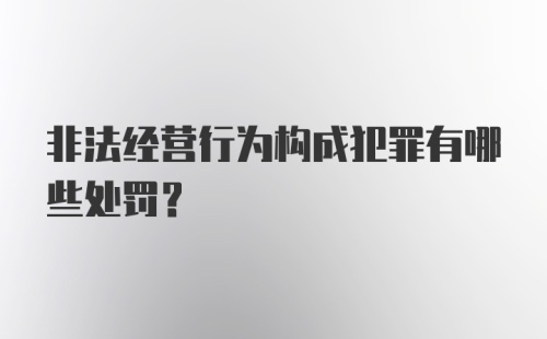 非法经营行为构成犯罪有哪些处罚？