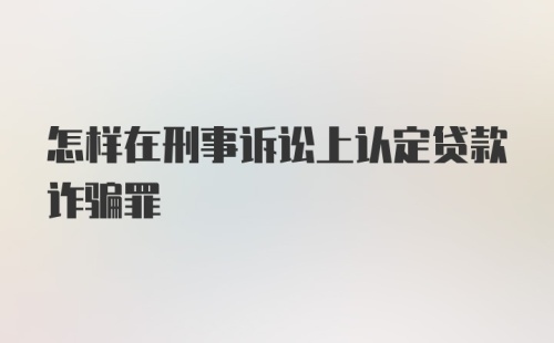 怎样在刑事诉讼上认定贷款诈骗罪