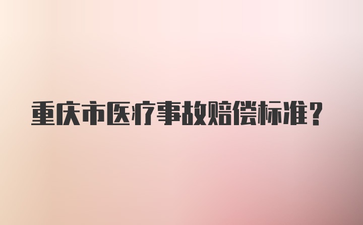 重庆市医疗事故赔偿标准?