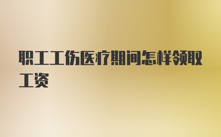 职工工伤医疗期间怎样领取工资