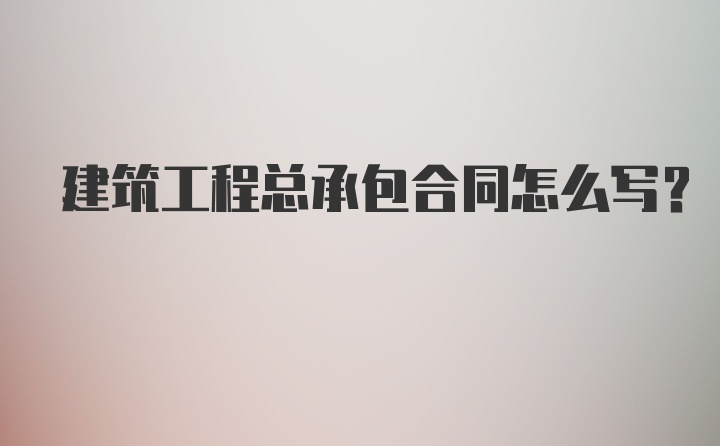 建筑工程总承包合同怎么写？