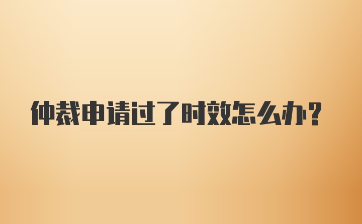 仲裁申请过了时效怎么办？