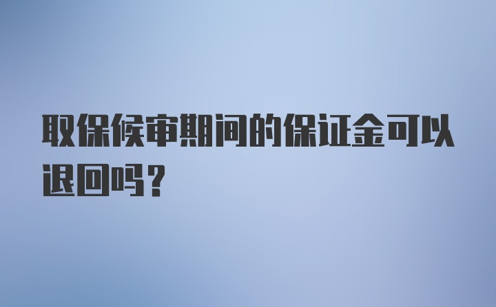 取保候审期间的保证金可以退回吗?