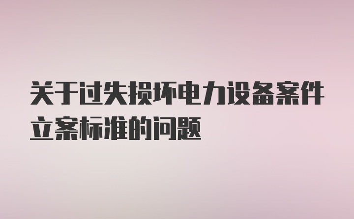 关于过失损坏电力设备案件立案标准的问题