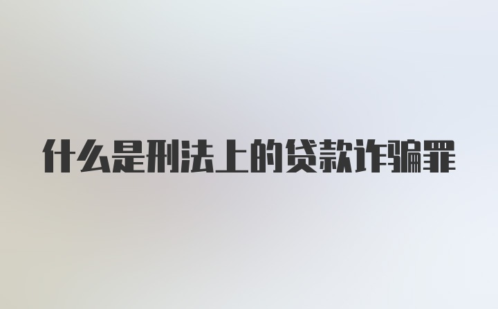 什么是刑法上的贷款诈骗罪