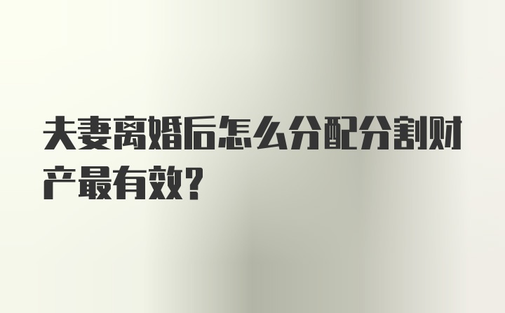 夫妻离婚后怎么分配分割财产最有效？