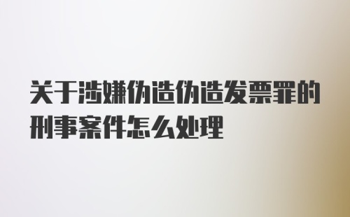 关于涉嫌伪造伪造发票罪的刑事案件怎么处理