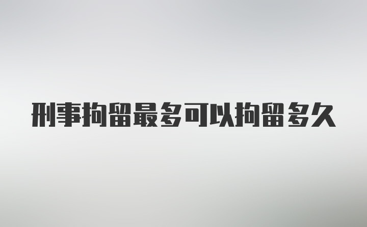 刑事拘留最多可以拘留多久