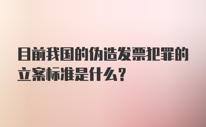 目前我国的伪造发票犯罪的立案标准是什么？