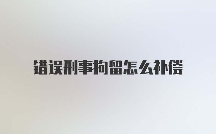 错误刑事拘留怎么补偿