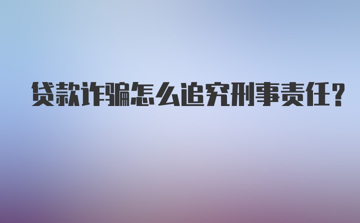 贷款诈骗怎么追究刑事责任？