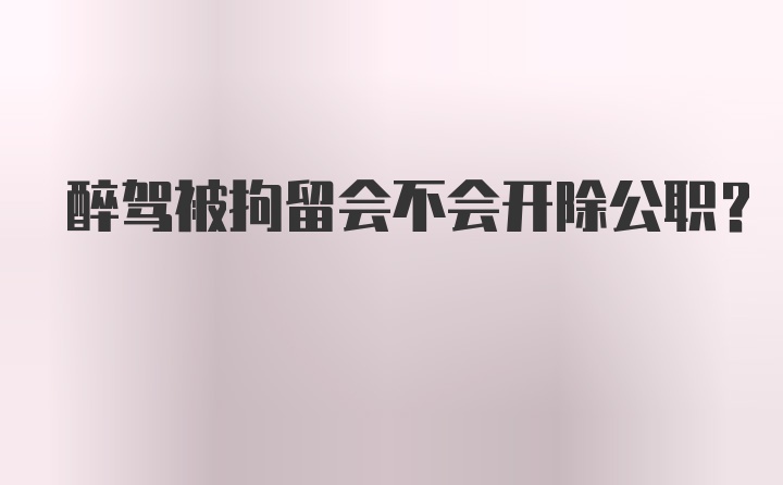 醉驾被拘留会不会开除公职？