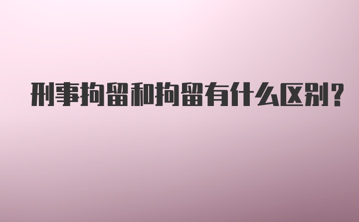 刑事拘留和拘留有什么区别？