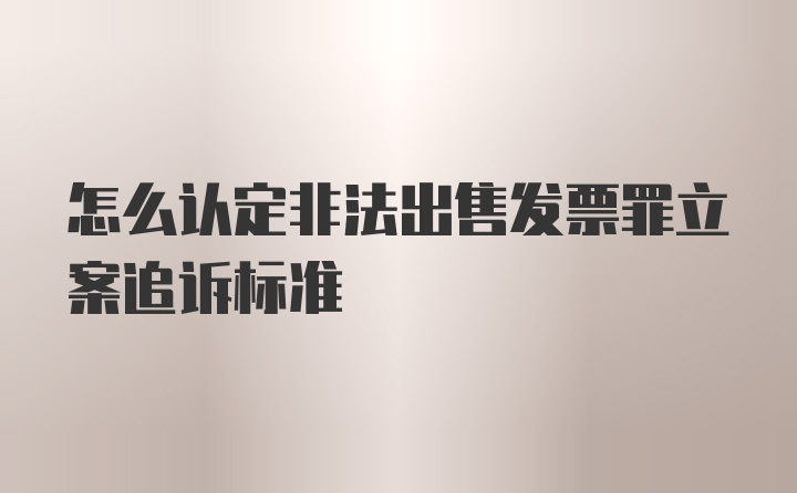 怎么认定非法出售发票罪立案追诉标准