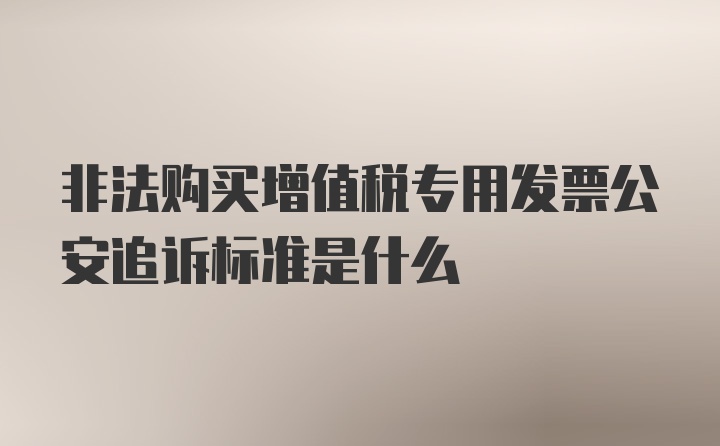 非法购买增值税专用发票公安追诉标准是什么