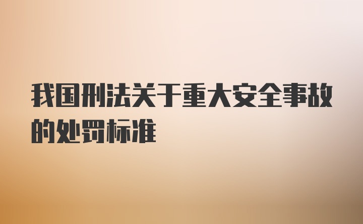 我国刑法关于重大安全事故的处罚标准