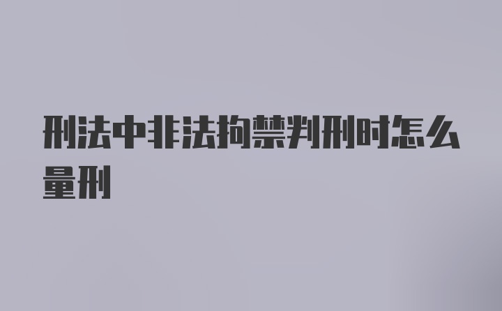 刑法中非法拘禁判刑时怎么量刑