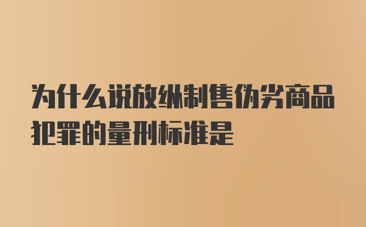 为什么说放纵制售伪劣商品犯罪的量刑标准是