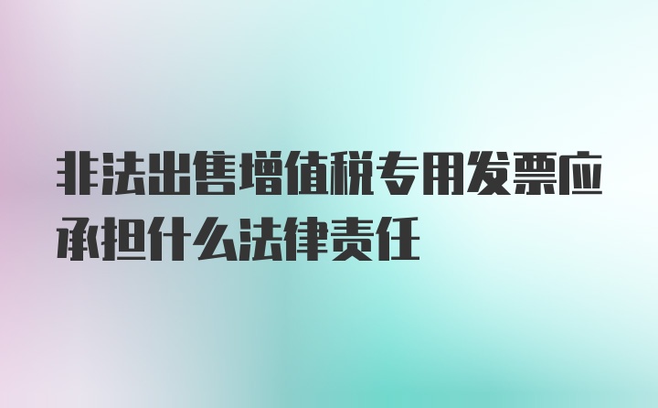 非法出售增值税专用发票应承担什么法律责任