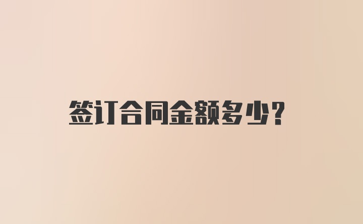 签订合同金额多少？