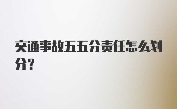 交通事故五五分责任怎么划分？