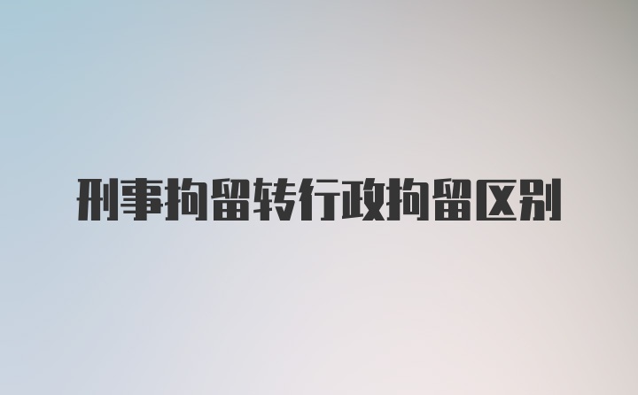 刑事拘留转行政拘留区别