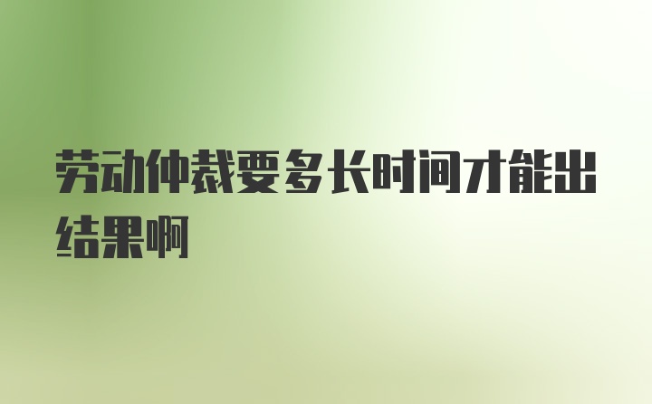 劳动仲裁要多长时间才能出结果啊